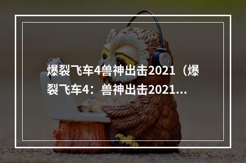 爆裂飞车4兽神出击2021（爆裂飞车4：兽神出击2021 玩法攻略）