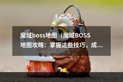 魔域boss地图（魔域BOSS地图攻略：掌握这些技巧，成为最强战士！）