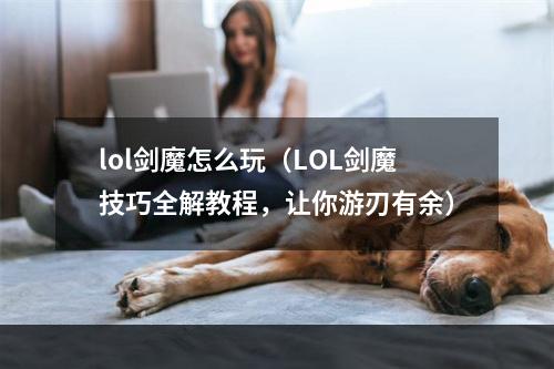 lol剑魔怎么玩（LOL剑魔技巧全解教程，让你游刃有余）