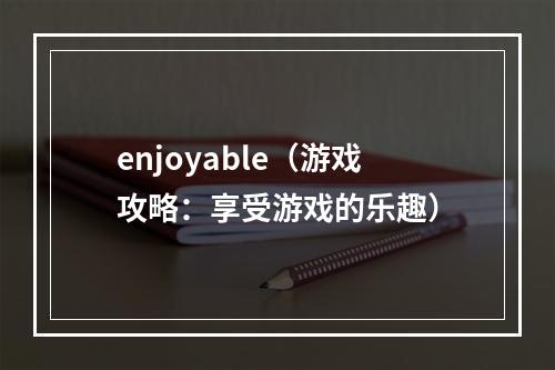 enjoyable（游戏攻略：享受游戏的乐趣）