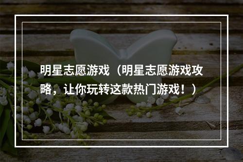 明星志愿游戏（明星志愿游戏攻略，让你玩转这款热门游戏！）