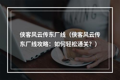 侠客风云传东厂线（侠客风云传东厂线攻略：如何轻松通关？）