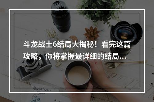 斗龙战士6结局大揭秘！看完这篇攻略，你将掌握最详细的结局信息！