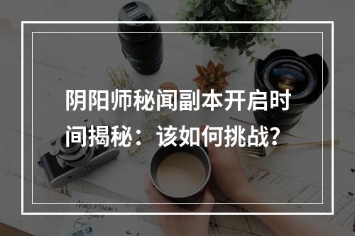 阴阳师秘闻副本开启时间揭秘：该如何挑战？