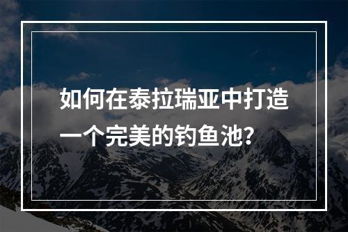 如何在泰拉瑞亚中打造一个完美的钓鱼池？