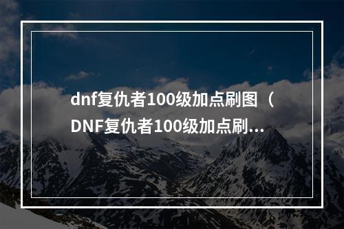 dnf复仇者100级加点刷图（DNF复仇者100级加点刷图攻略）