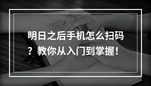 明日之后手机怎么扫码？教你从入门到掌握！