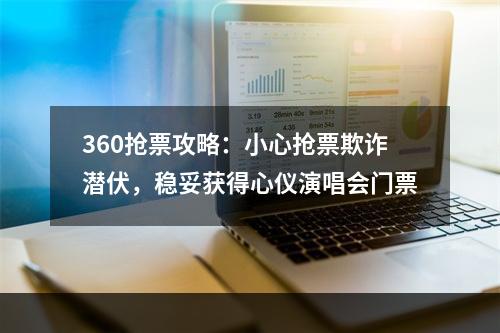 360抢票攻略：小心抢票欺诈潜伏，稳妥获得心仪演唱会门票