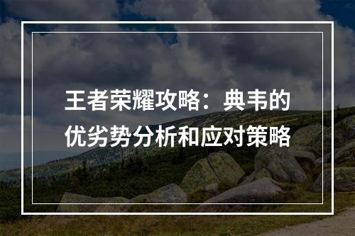 王者荣耀攻略：典韦的优劣势分析和应对策略