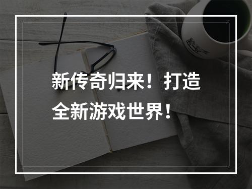 新传奇归来！打造全新游戏世界！