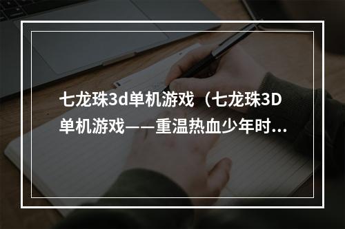 七龙珠3d单机游戏（七龙珠3D单机游戏——重温热血少年时光）