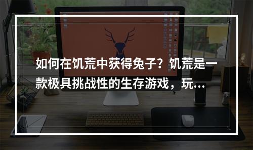 如何在饥荒中获得兔子？饥荒是一款极具挑战性的生存游戏，玩家需要不断探索和开发新的领域，以维持生存。在