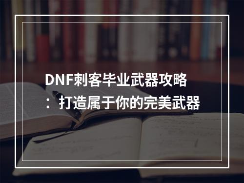 DNF刺客毕业武器攻略：打造属于你的完美武器