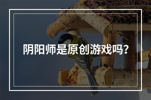 阴阳师是原创游戏吗？