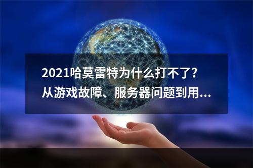 2021哈莫雷特为什么打不了？从游戏故障、服务器问题到用户误操作，总结打不了的原因！