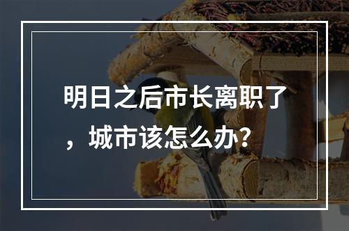 明日之后市长离职了，城市该怎么办？