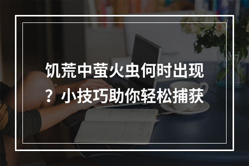 饥荒中萤火虫何时出现？小技巧助你轻松捕获