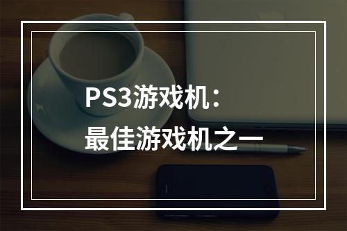 PS3游戏机：最佳游戏机之一