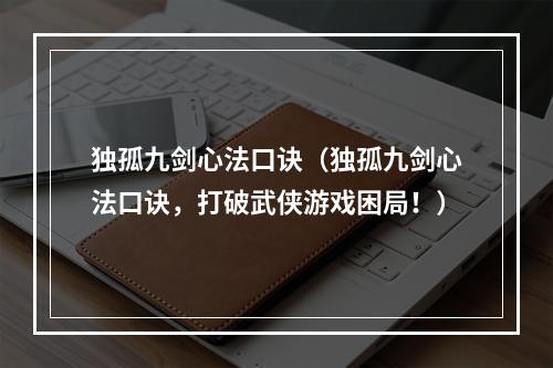 独孤九剑心法口诀（独孤九剑心法口诀，打破武侠游戏困局！）