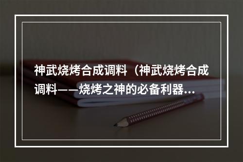 神武烧烤合成调料（神武烧烤合成调料——烧烤之神的必备利器）