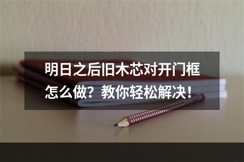 明日之后旧木芯对开门框怎么做？教你轻松解决！