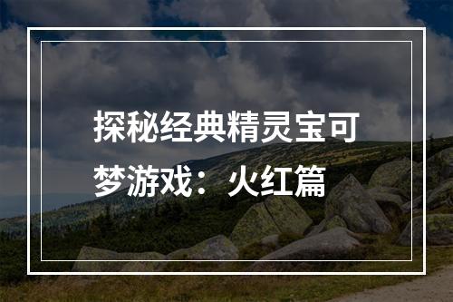 探秘经典精灵宝可梦游戏：火红篇