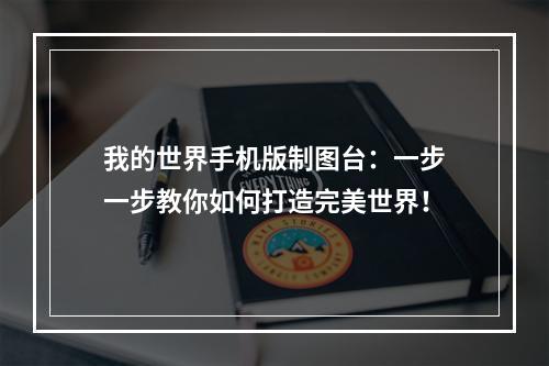 我的世界手机版制图台：一步一步教你如何打造完美世界！