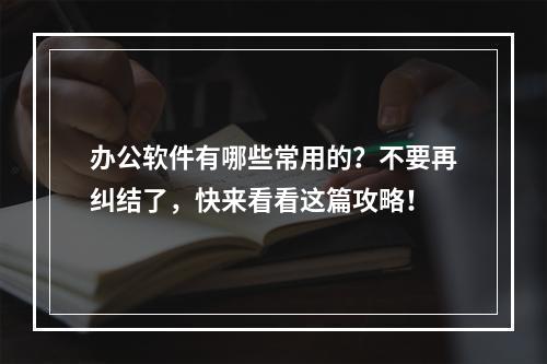 办公软件有哪些常用的？不要再纠结了，快来看看这篇攻略！