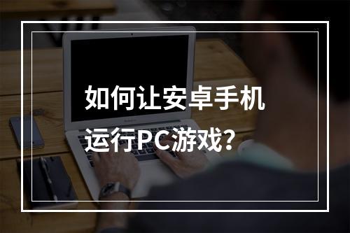 如何让安卓手机运行PC游戏？