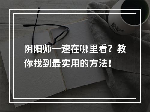 阴阳师一速在哪里看？教你找到最实用的方法！