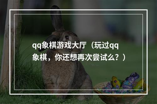 qq象棋游戏大厅（玩过qq象棋，你还想再次尝试么？）