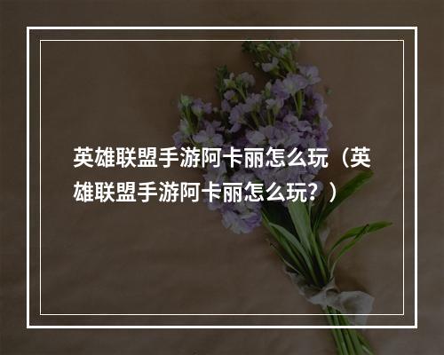 英雄联盟手游阿卡丽怎么玩（英雄联盟手游阿卡丽怎么玩？）