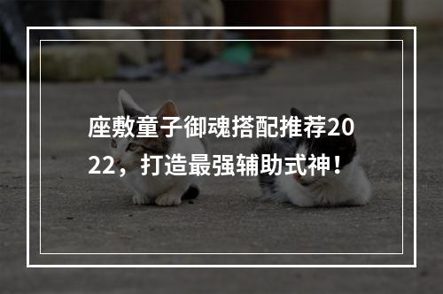 座敷童子御魂搭配推荐2022，打造最强辅助式神！