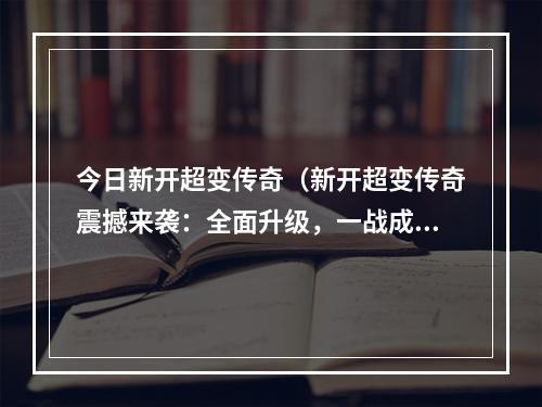 今日新开超变传奇（新开超变传奇震撼来袭：全面升级，一战成神!）