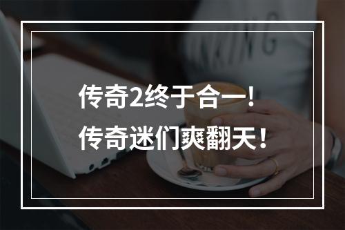 传奇2终于合一!传奇迷们爽翻天！