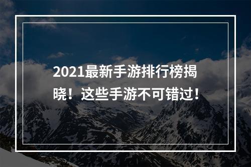 2021最新手游排行榜揭晓！这些手游不可错过！