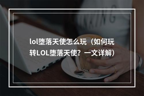 lol堕落天使怎么玩（如何玩转LOL堕落天使？一文详解）