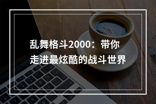 乱舞格斗2000：带你走进最炫酷的战斗世界