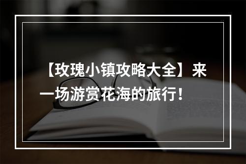 【玫瑰小镇攻略大全】来一场游赏花海的旅行！