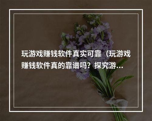 玩游戏赚钱软件真实可靠（玩游戏赚钱软件真的靠谱吗？探究游戏赚钱的3种模式）