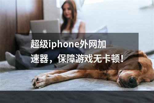 超级iphone外网加速器，保障游戏无卡顿！