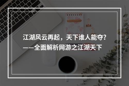 江湖风云再起，天下谁人能夺？——全面解析网游之江湖天下