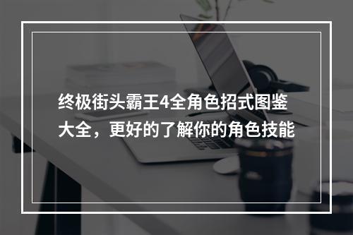 终极街头霸王4全角色招式图鉴大全，更好的了解你的角色技能