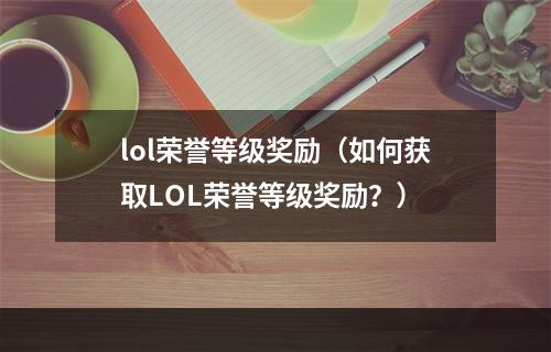 lol荣誉等级奖励（如何获取LOL荣誉等级奖励？）