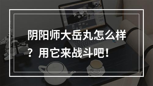 阴阳师大岳丸怎么样？用它来战斗吧！