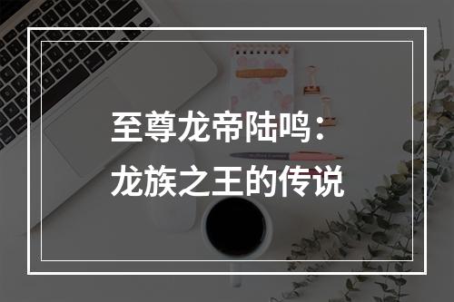 至尊龙帝陆鸣：龙族之王的传说