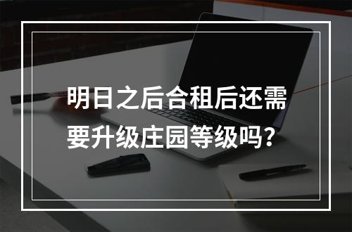 明日之后合租后还需要升级庄园等级吗？