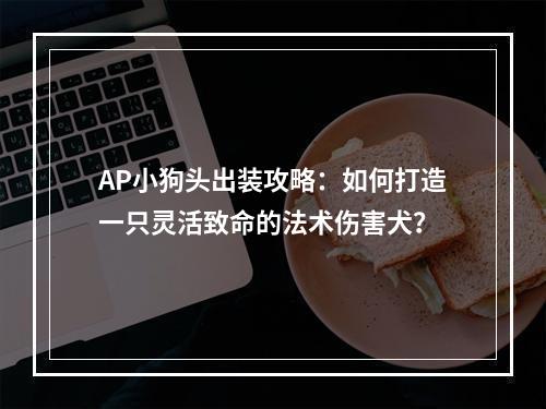 AP小狗头出装攻略：如何打造一只灵活致命的法术伤害犬？