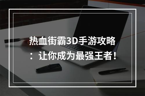 热血街霸3D手游攻略：让你成为最强王者！