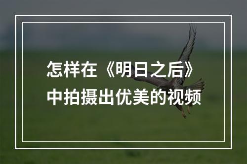 怎样在《明日之后》中拍摄出优美的视频